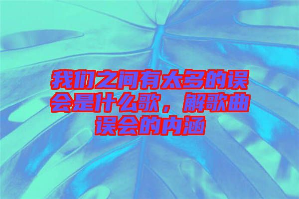 我們之間有太多的誤會是什么歌，解歌曲誤會的內(nèi)涵