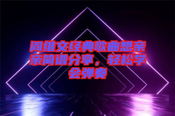 閻維文經(jīng)典歌曲想親親簡譜分享，輕松學(xué)會彈奏