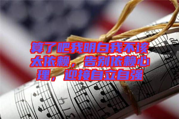 算了吧我明白我不該太依賴，告別依賴心理，迎接自立自強