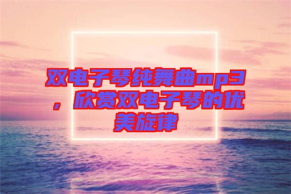 雙電子琴純舞曲mp3，欣賞雙電子琴的優(yōu)美旋律