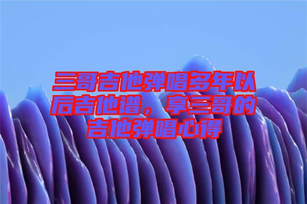 三哥吉他彈唱多年以后吉他譜，享三哥的吉他彈唱心得