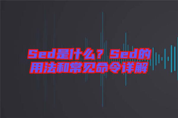 Sed是什么？Sed的用法和常見命令詳解