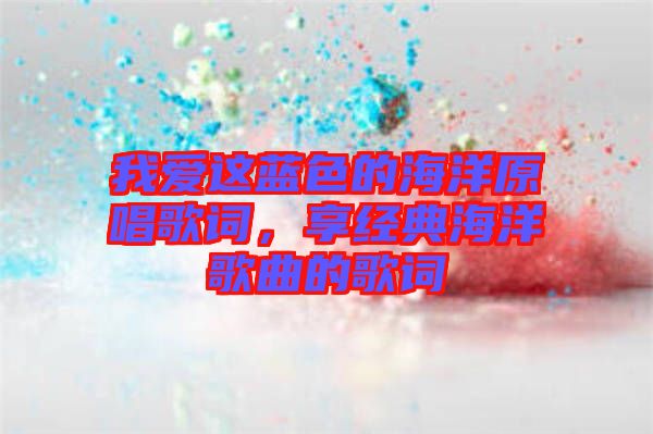 我愛這藍(lán)色的海洋原唱歌詞，享經(jīng)典海洋歌曲的歌詞