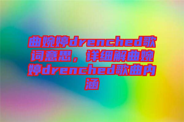 曲婉婷drenched歌詞意思，詳細(xì)解曲婉婷drenched歌曲內(nèi)涵