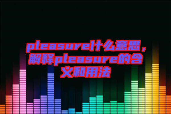 pleasure什么意思，解釋pleasure的含義和用法