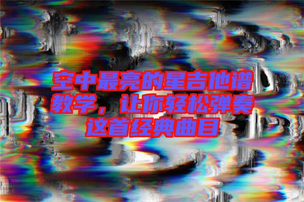 空中最亮的星吉他譜教學(xué)，讓你輕松彈奏這首經(jīng)典曲目