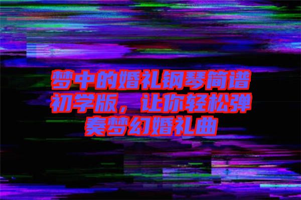 夢中的婚禮鋼琴簡譜初學(xué)版，讓你輕松彈奏夢幻婚禮曲