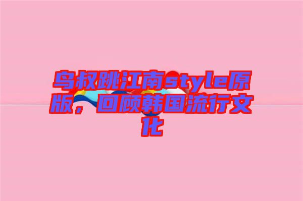 鳥(niǎo)叔跳江南style原版，回顧韓國(guó)流行文化