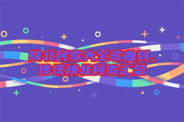 陜北民歌大全歌曲列，傳統(tǒng)陜北民歌匯總