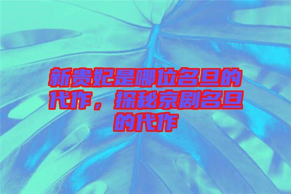 新貴妃是哪位名旦的代作，探秘京劇名旦的代作