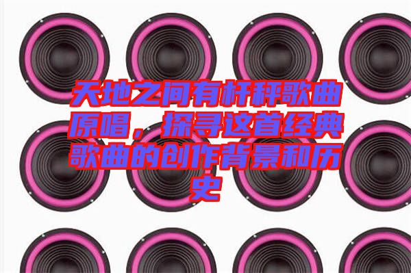 天地之間有桿秤歌曲原唱，探尋這首經(jīng)典歌曲的創(chuàng)作背景和歷史