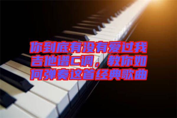 你到底有沒有愛過我吉他譜C調(diào)，教你如何彈奏這首經(jīng)典歌曲