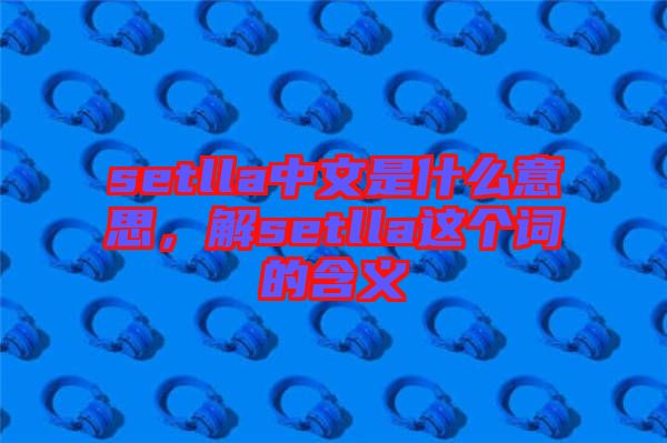 setlla中文是什么意思，解setlla這個(gè)詞的含義