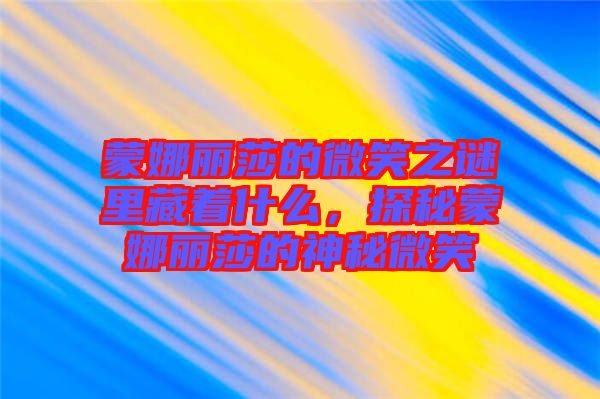 蒙娜麗莎的微笑之謎里藏著什么，探秘蒙娜麗莎的神秘微笑