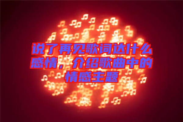 說了再見歌詞達(dá)什么感情，介紹歌曲中的情感主題
