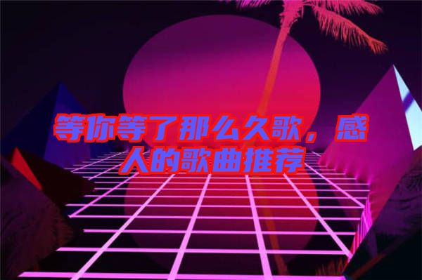 等你等了那么久歌，感人的歌曲推薦
