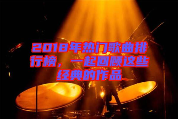 2018年熱門歌曲排行榜，一起回顧這些經(jīng)典的作品