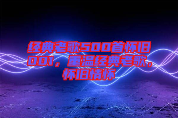 經(jīng)典老歌500首懷舊001，重溫經(jīng)典老歌，懷舊情懷