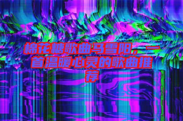 棉花糖歌曲馬雪陽(yáng)，一首溫暖心靈的歌曲推薦