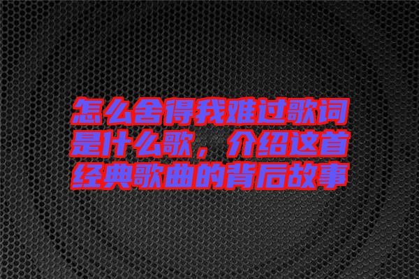怎么舍得我難過(guò)歌詞是什么歌，介紹這首經(jīng)典歌曲的背后故事