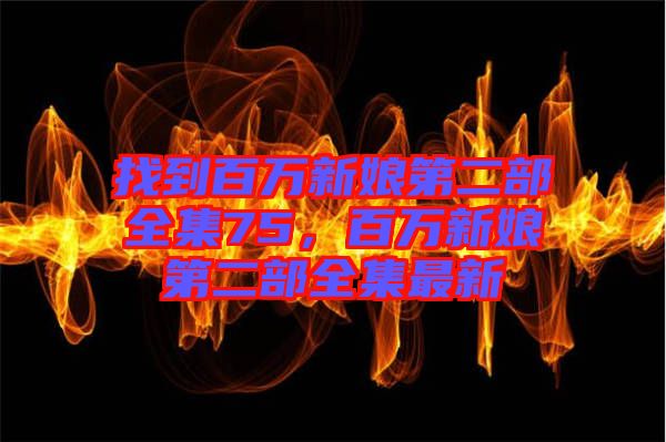 找到百萬新娘第二部全集75，百萬新娘第二部全集最新