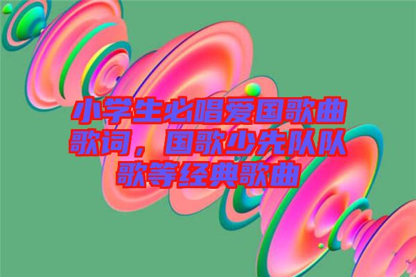 小學(xué)生必唱愛國歌曲歌詞，國歌少先隊隊歌等經(jīng)典歌曲