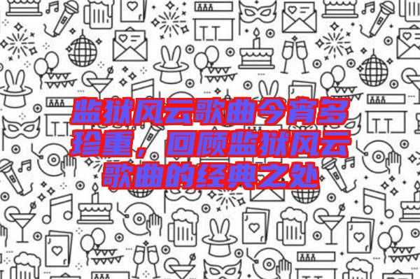 監(jiān)獄風(fēng)云歌曲今宵多珍重，回顧監(jiān)獄風(fēng)云歌曲的經(jīng)典之處