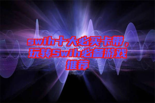 swih十大必買卡帶，玩轉Swih必備游戲推薦
