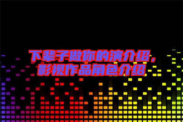 下輩子做你的演介紹，影視作品角色介紹