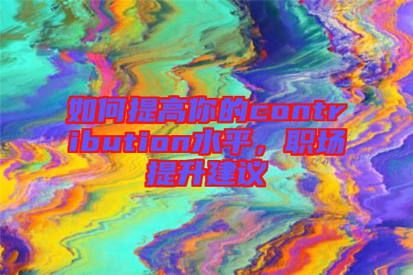 如何提高你的contribution水平，職場提升建議