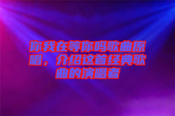 你我在等你嗎歌曲原唱，介紹這首經(jīng)典歌曲的演唱者