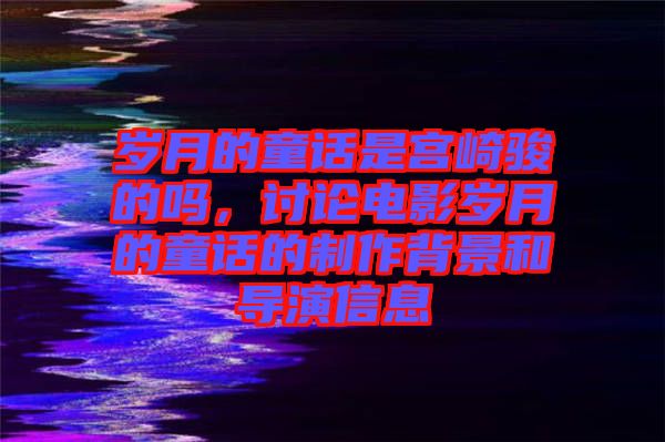 歲月的童話是宮崎駿的嗎，討論電影歲月的童話的制作背景和導(dǎo)演信息