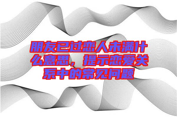 朋友已過戀人未滿什么意思，提示戀愛關系中的常見問題