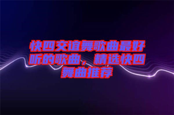 快四交誼舞歌曲最好聽的歌曲，精選快四舞曲推薦
