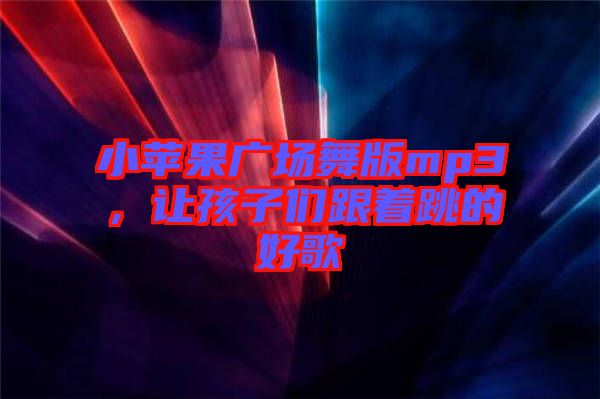 小蘋果廣場舞版mp3，讓孩子們跟著跳的好歌