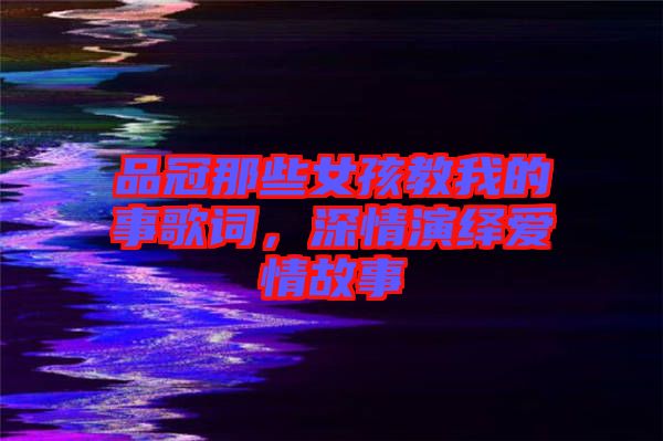 品冠那些女孩教我的事歌詞，深情演繹愛情故事