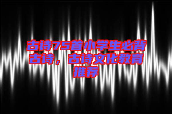 古詩75首小學生必背古詩，古詩文化教育推薦