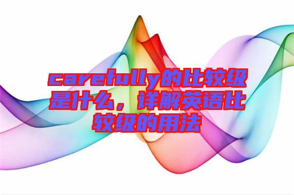 carefully的比較級是什么，詳解英語比較級的用法