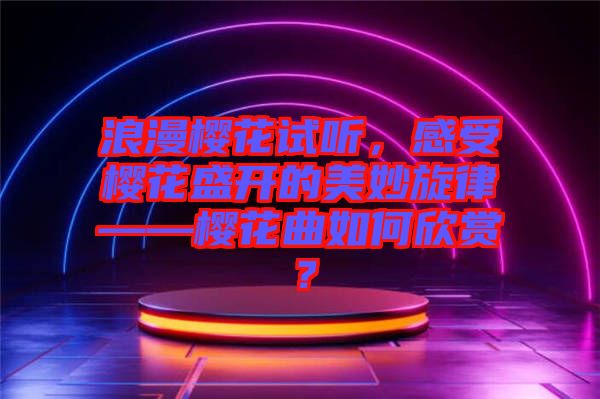 浪漫櫻花試聽，感受櫻花盛開的美妙旋律——櫻花曲如何欣賞？