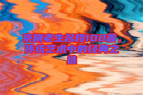 京劇老生名段100首，傳統(tǒng)藝術(shù)中的經(jīng)典之選