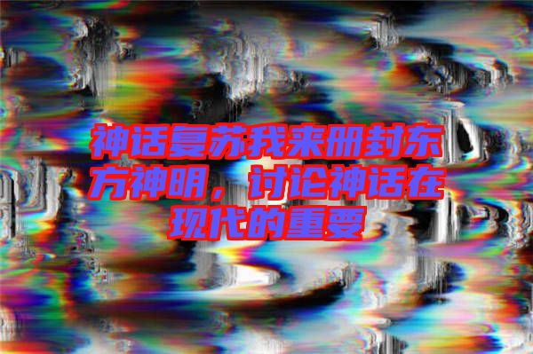神話(huà)復(fù)蘇我來(lái)冊(cè)封東方神明，討論神話(huà)在現(xiàn)代的重要