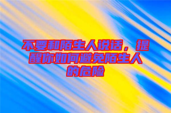 不要和陌生人說(shuō)話，提醒你如何避免陌生人的危險(xiǎn)