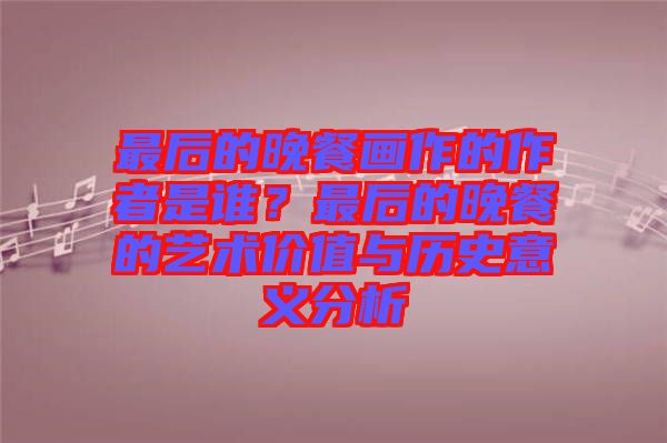 最后的晚餐畫作的作者是誰？最后的晚餐的藝術(shù)價值與歷史意義分析