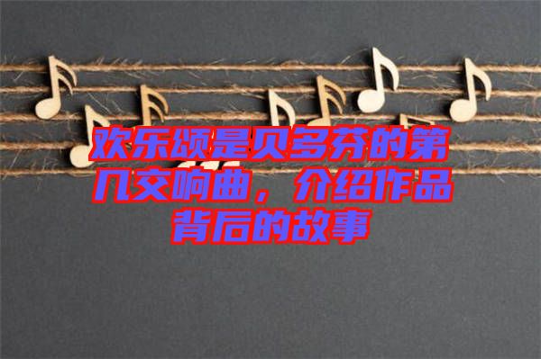 歡樂頌是貝多芬的第幾交響曲，介紹作品背后的故事