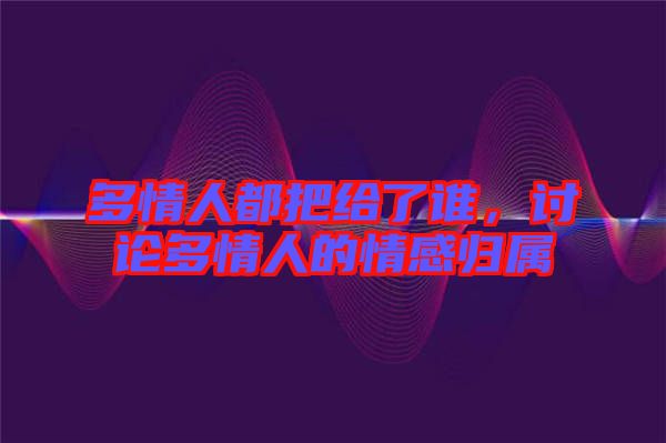 多情人都把給了誰，討論多情人的情感歸屬