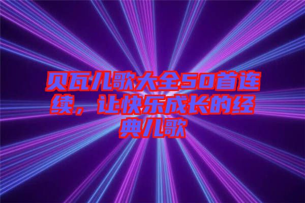 貝瓦兒歌大全50首連續(xù)，讓快樂成長的經(jīng)典兒歌