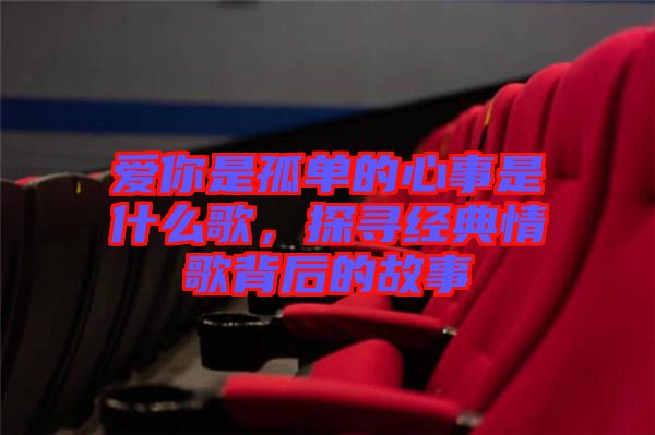 愛(ài)你是孤單的心事是什么歌，探尋經(jīng)典情歌背后的故事