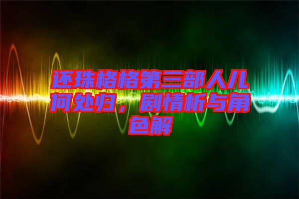 還珠格格第三部人兒何處歸，劇情析與角色解