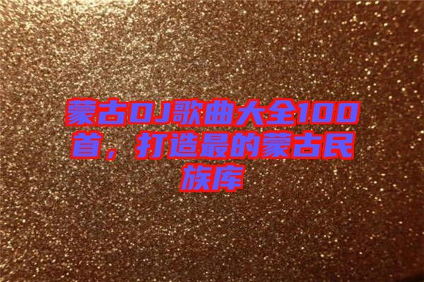蒙古DJ歌曲大全100首，打造最的蒙古民族庫