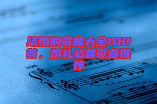 結婚的歌曲大全100首，婚禮必備歌曲推薦